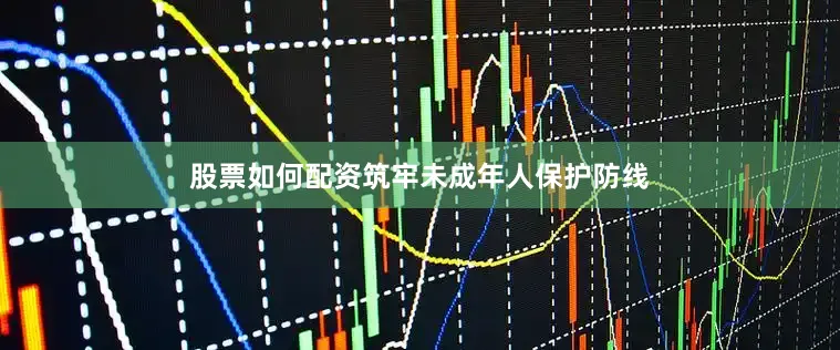 股票如何配资筑牢未成年人保护防线
