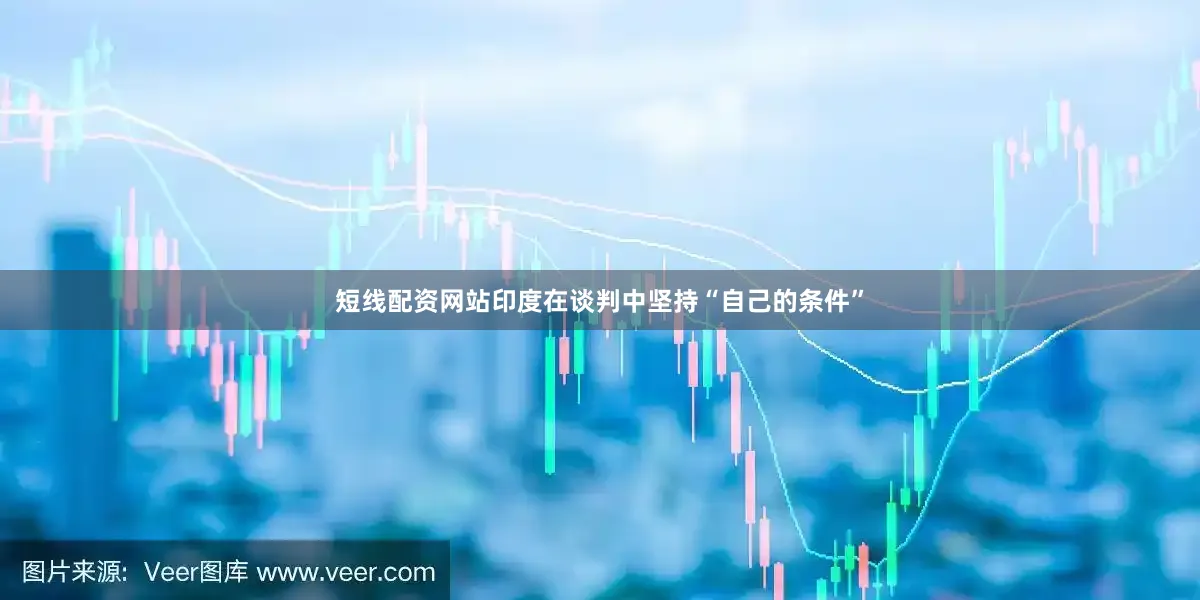 短线配资网站印度在谈判中坚持“自己的条件”