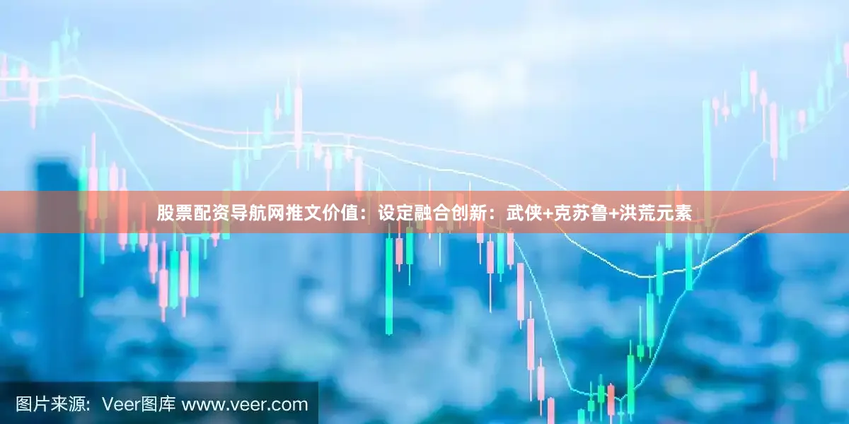 股票配资导航网推文价值：设定融合创新：武侠+克苏鲁+洪荒元素