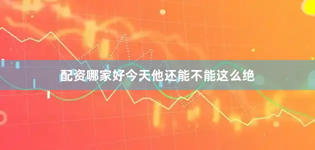 配资哪家好今天他还能不能这么绝