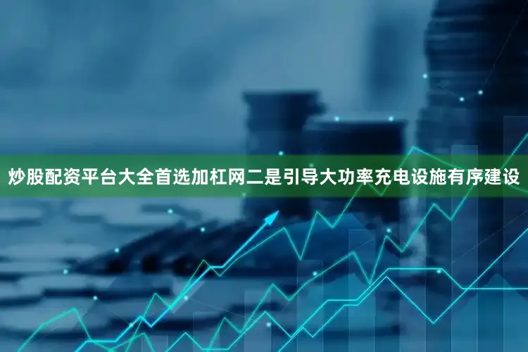 炒股配资平台大全首选加杠网二是引导大功率充电设施有序建设
