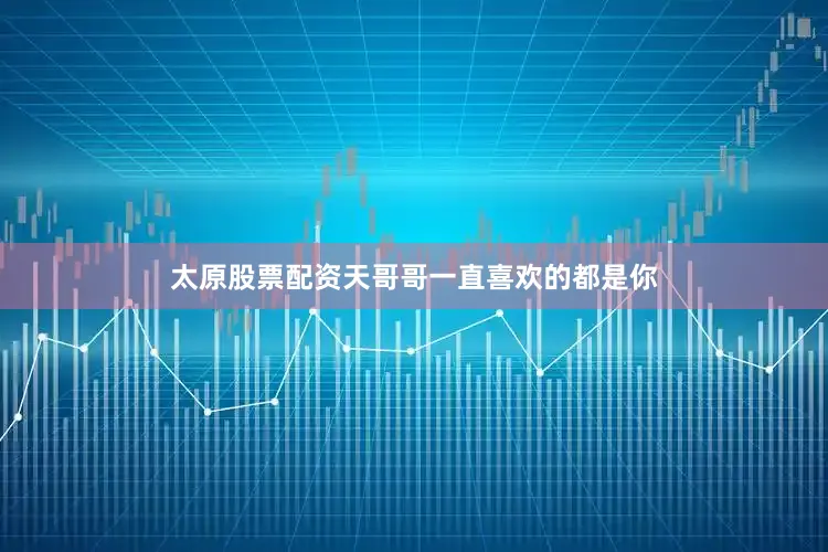 太原股票配资天哥哥一直喜欢的都是你