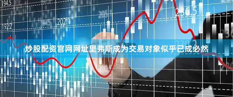 炒股配资官网网址里弗斯成为交易对象似乎已成必然