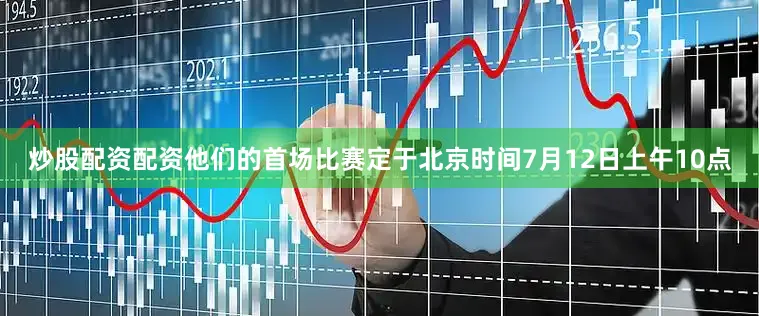炒股配资配资他们的首场比赛定于北京时间7月12日上午10点
