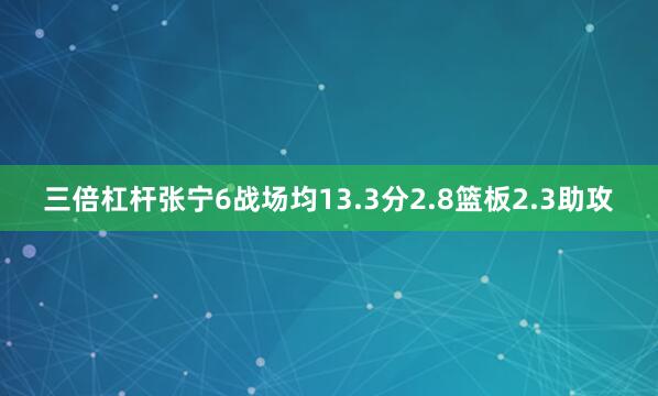 三倍杠杆张宁6战场均13.3分2.8篮板2.3助攻