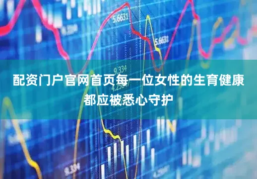 配资门户官网首页每一位女性的生育健康都应被悉心守护