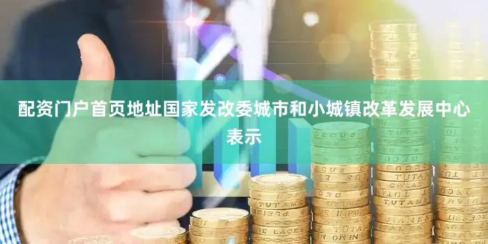 配资门户首页地址国家发改委城市和小城镇改革发展中心表示