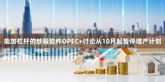 能加杠杆的炒股软件OPEC+讨论从10月起暂停增产计划