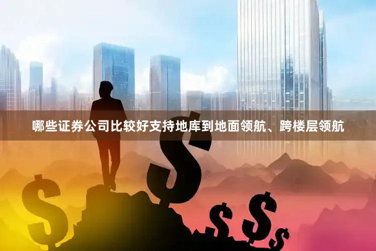 哪些证券公司比较好支持地库到地面领航、跨楼层领航
