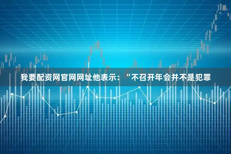 我要配资网官网网址　　他表示：“不召开年会并不是犯罪