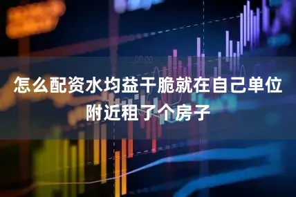 怎么配资水均益干脆就在自己单位附近租了个房子