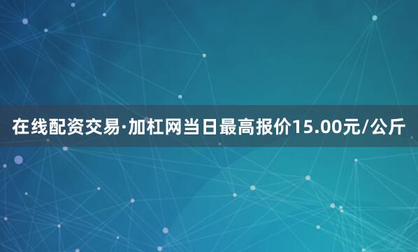 在线配资交易·加杠网当日最高报价15.00元/公斤