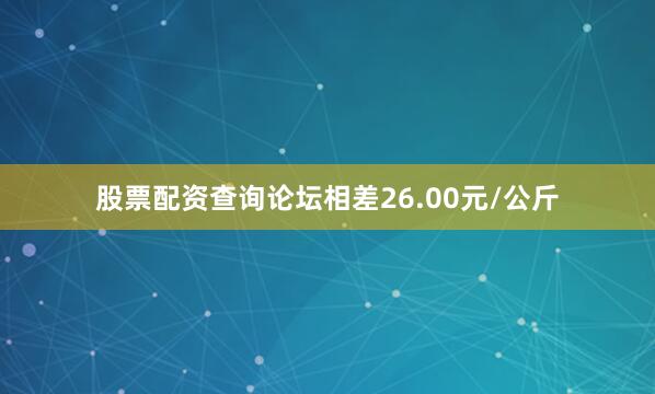 股票配资查询论坛相差26.00元/公斤