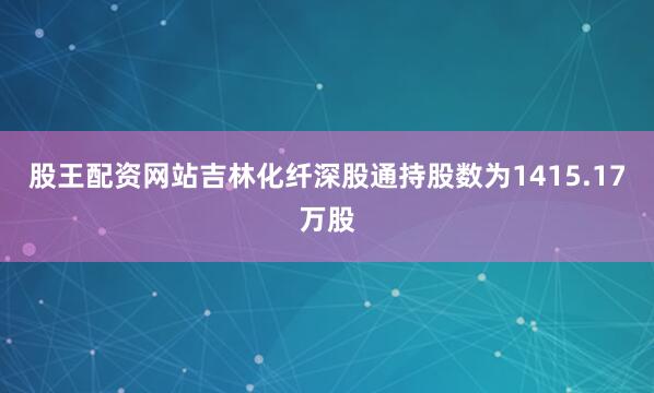 股王配资网站吉林化纤深股通持股数为1415.17万股