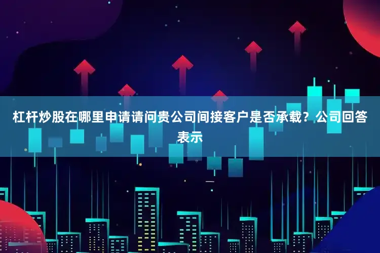 杠杆炒股在哪里申请请问贵公司间接客户是否承载？公司回答表示