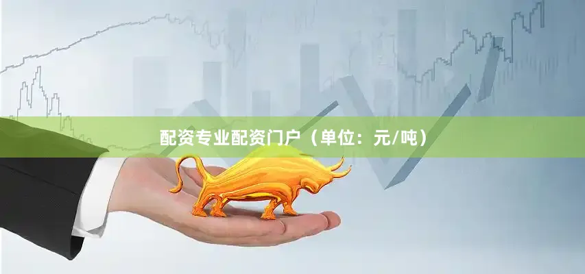 配资专业配资门户（单位：元/吨）