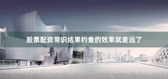 股票配资常识结果钓鱼的效果就差远了