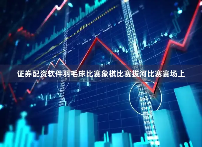 证券配资软件羽毛球比赛象棋比赛拔河比赛赛场上