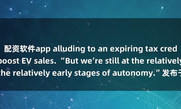 配资软件app alluding to an expiring tax credit designed to boost EV sales. “But we’re still at the relatively early stages of autonomy.”发布于：北京市