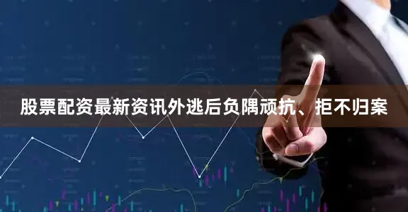股票配资最新资讯外逃后负隅顽抗、拒不归案
