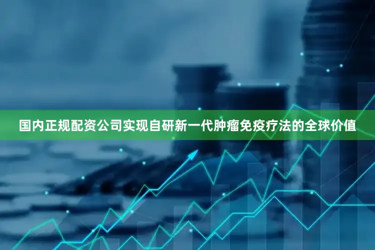 国内正规配资公司实现自研新一代肿瘤免疫疗法的全球价值