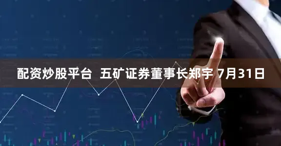 配资炒股平台  五矿证券董事长郑宇 7月31日