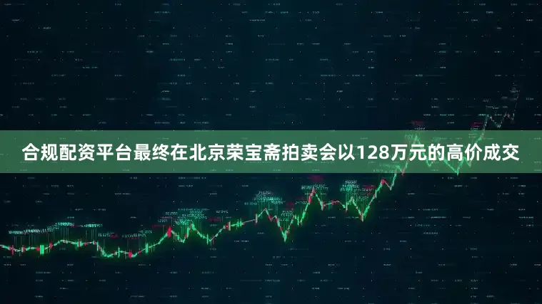 合规配资平台最终在北京荣宝斋拍卖会以128万元的高价成交