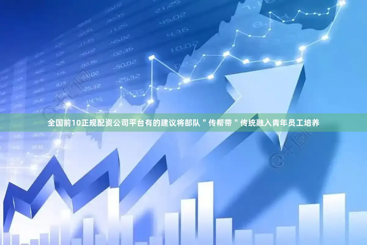 全国前10正规配资公司平台有的建议将部队＂传帮带＂传统融入青年员工培养