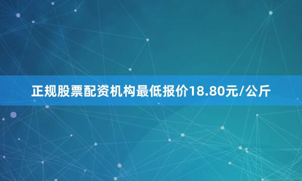 正规股票配资机构最低报价18.80元/公斤