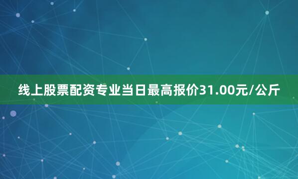 线上股票配资专业当日最高报价31.00元/公斤