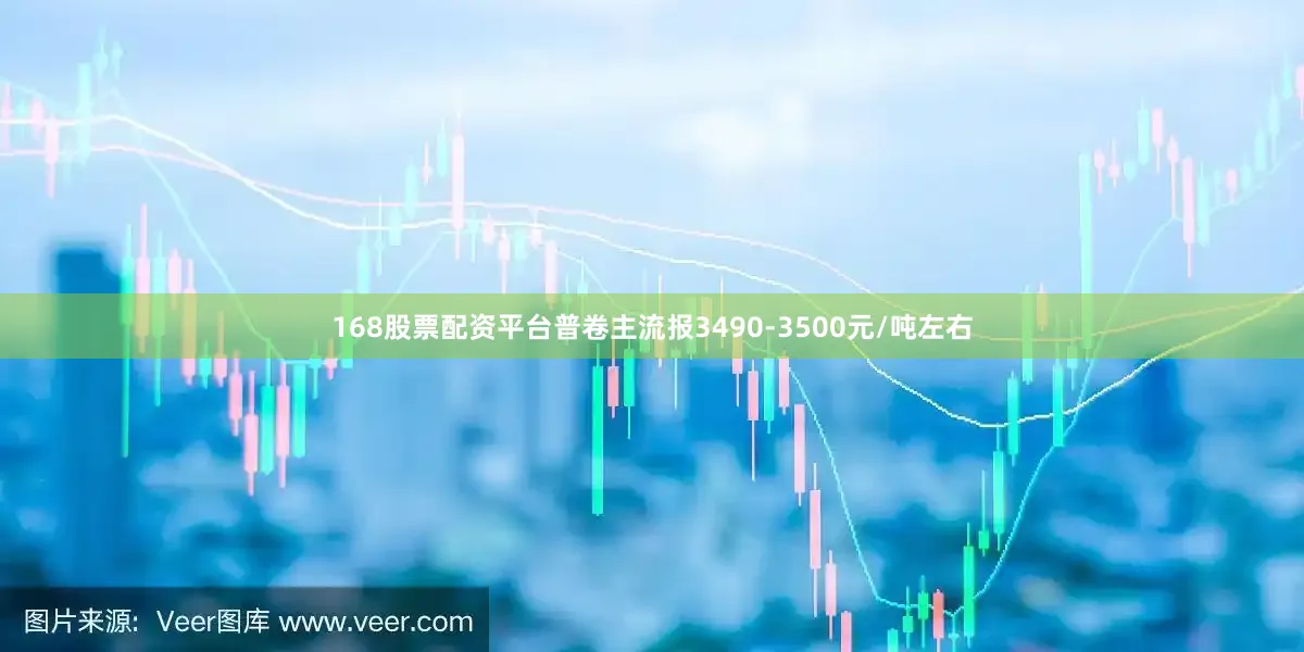 168股票配资平台普卷主流报3490-3500元/吨左右