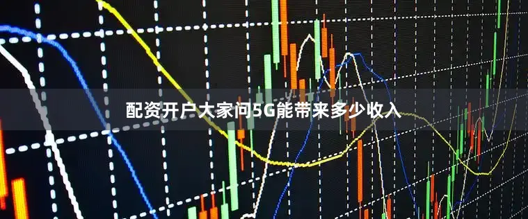 配资开户大家问5G能带来多少收入