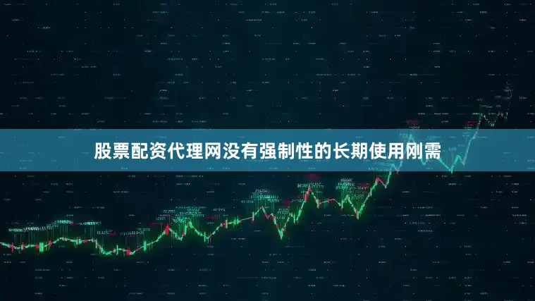 股票配资代理网没有强制性的长期使用刚需