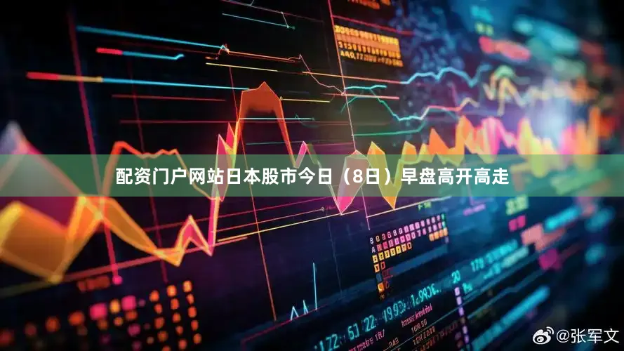 配资门户网站日本股市今日（8日）早盘高开高走