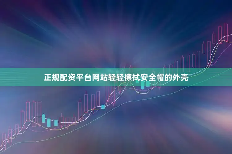 正规配资平台网站轻轻擦拭安全帽的外壳
