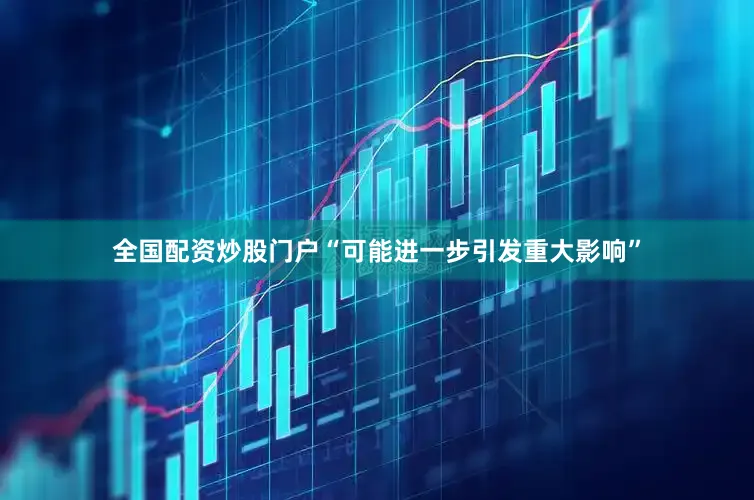 全国配资炒股门户“可能进一步引发重大影响”