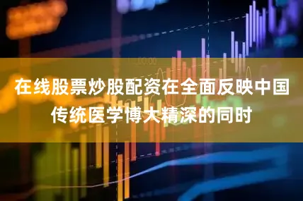 在线股票炒股配资在全面反映中国传统医学博大精深的同时