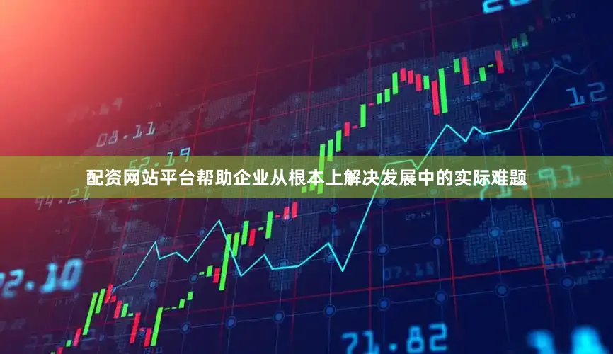 配资网站平台帮助企业从根本上解决发展中的实际难题