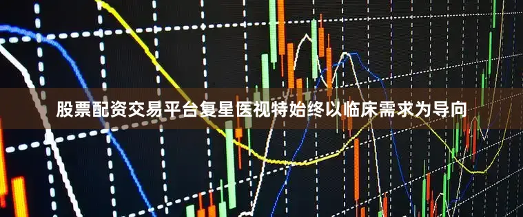 股票配资交易平台复星医视特始终以临床需求为导向