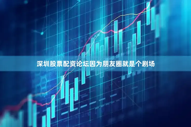 深圳股票配资论坛因为朋友圈就是个剧场