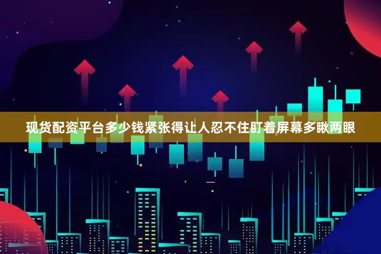现货配资平台多少钱紧张得让人忍不住盯着屏幕多瞅两眼