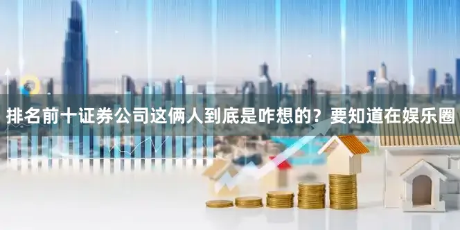 排名前十证券公司这俩人到底是咋想的？要知道在娱乐圈