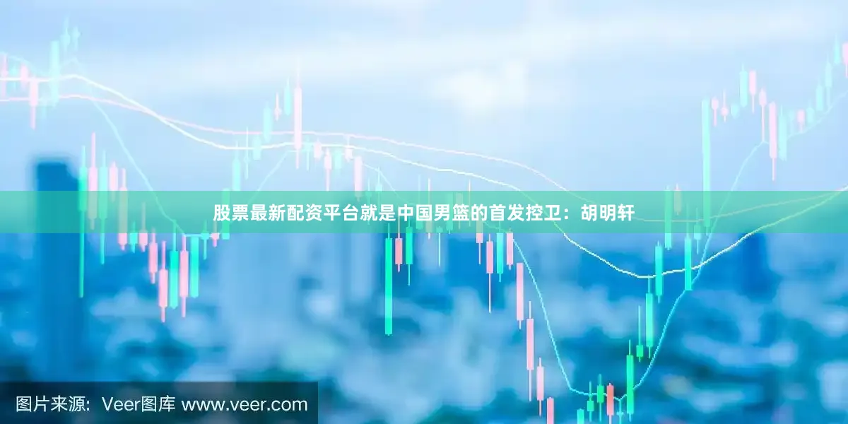 股票最新配资平台就是中国男篮的首发控卫：胡明轩