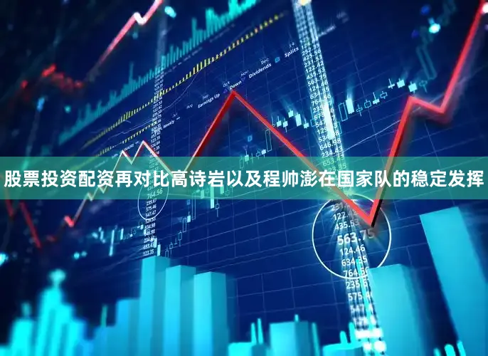 股票投资配资再对比高诗岩以及程帅澎在国家队的稳定发挥