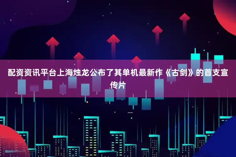 配资资讯平台上海烛龙公布了其单机最新作《古剑》的首支宣传片