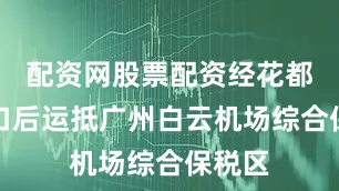 配资网股票配资经花都港进口后运抵广州白云机场综合保税区