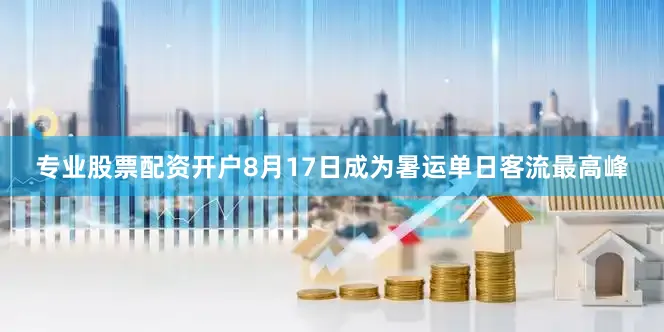 专业股票配资开户8月17日成为暑运单日客流最高峰