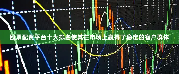 股票配资平台十大排名使其在市场上赢得了稳定的客户群体