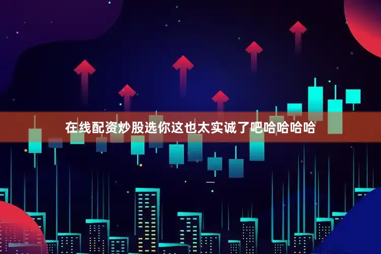在线配资炒股选你这也太实诚了吧哈哈哈哈