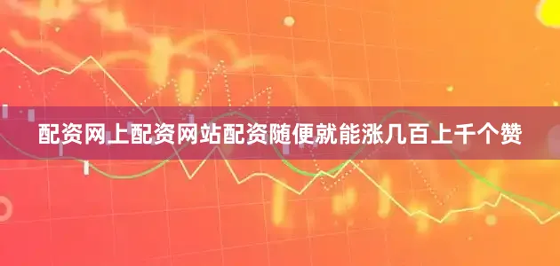配资网上配资网站配资随便就能涨几百上千个赞